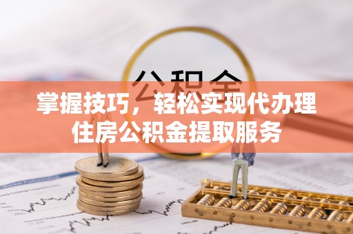 黄州掌握技巧，轻松实现代办理住房公积金提取服务