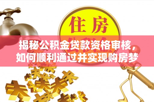 黄州揭秘公积金贷款资格审核，如何顺利通过并实现购房梦想