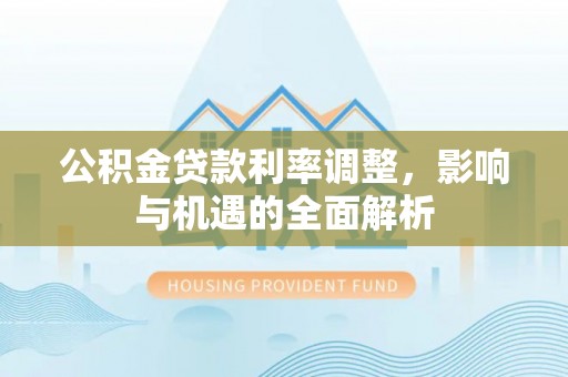 黄州公积金贷款利率调整，影响与机遇的全面解析