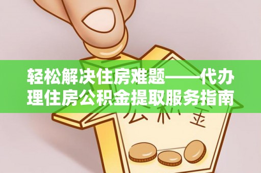 黄州轻松解决住房难题——代办理住房公积金提取服务指南