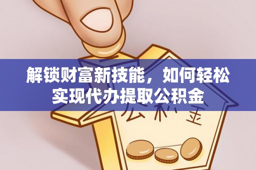 黄州解锁财富新技能，如何轻松实现代办提取公积金