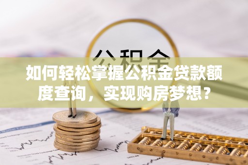 黄州如何轻松掌握公积金贷款额度查询，实现购房梦想？