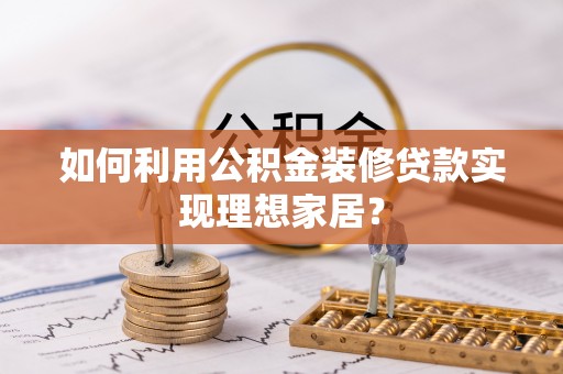 黄州如何利用公积金装修贷款实现理想家居？