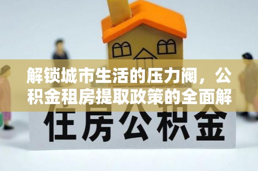 黄州解锁城市生活的压力阀，公积金租房提取政策的全面解析与实践指南