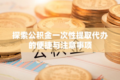 黄州探索公积金一次性提取代办的便捷与注意事项