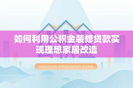 黄州如何利用公积金装修贷款实现理想家居改造