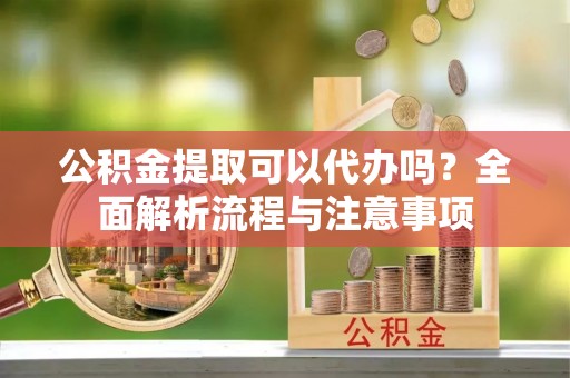 黄州公积金提取可以代办吗？全面解析流程与注意事项