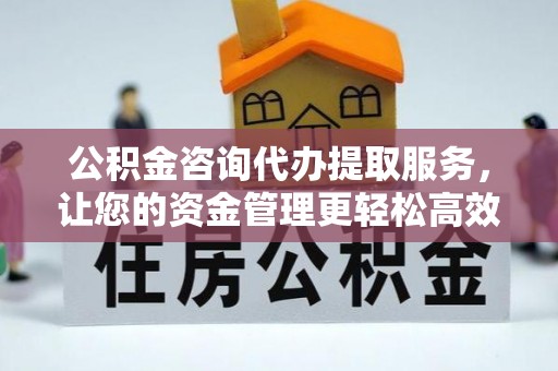 黄州公积金咨询代办提取服务，让您的资金管理更轻松高效