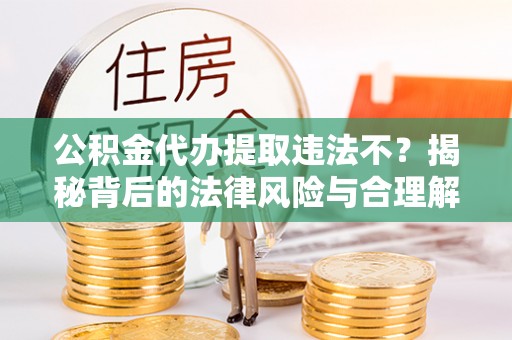 黄州公积金代办提取违法不？揭秘背后的法律风险与合理解决方案