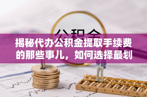 黄州揭秘代办公积金提取手续费的那些事儿，如何选择最划算的服务？