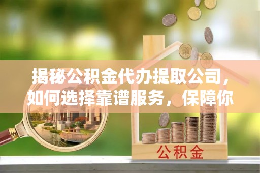 黄州揭秘公积金代办提取公司，如何选择靠谱服务，保障你的资金安全
