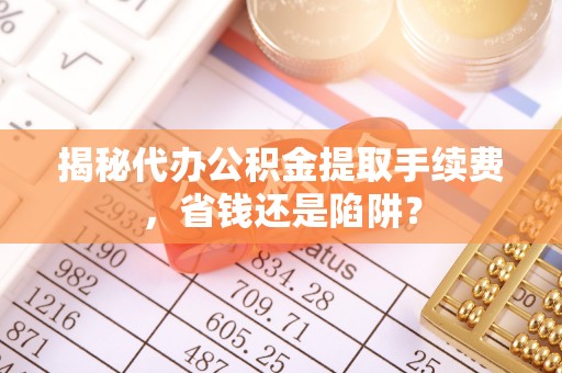 黄州揭秘代办公积金提取手续费，省钱还是陷阱？