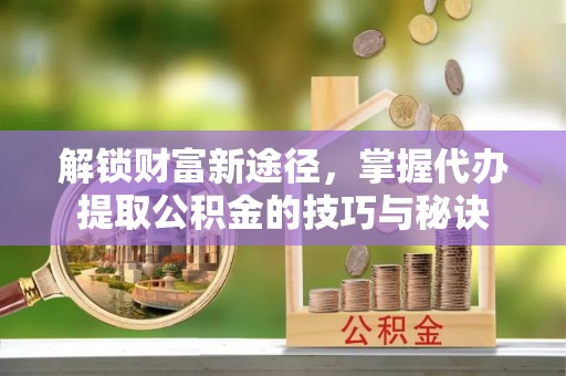 黄州解锁财富新途径，掌握代办提取公积金的技巧与秘诀