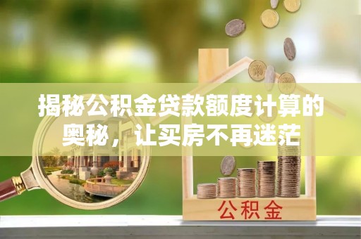 黄州揭秘公积金贷款额度计算的奥秘，让买房不再迷茫