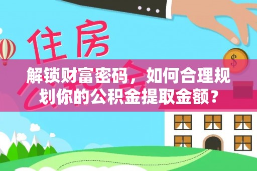 黄州解锁财富密码，如何合理规划你的公积金提取金额？