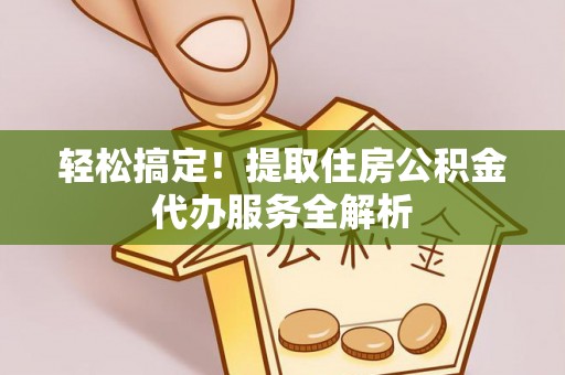 黄州轻松搞定！提取住房公积金代办服务全解析
