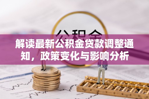 黄州解读最新公积金贷款调整通知，政策变化与影响分析