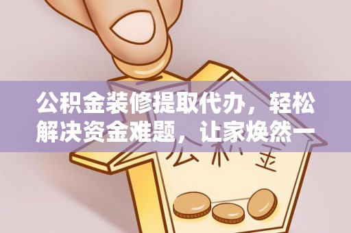 黄州公积金装修提取代办，轻松解决资金难题，让家焕然一新