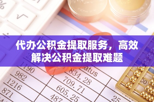 黄州代办公积金提取服务，高效解决公积金提取难题