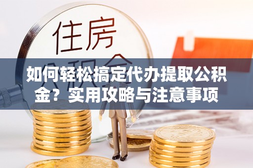 黄州如何轻松搞定代办提取公积金？实用攻略与注意事项