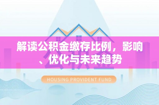 黄州解读公积金缴存比例，影响、优化与未来趋势