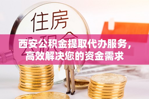 黄州西安公积金提取代办服务，高效解决您的资金需求