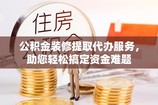 黄州公积金装修提取代办服务，助您轻松搞定资金难题