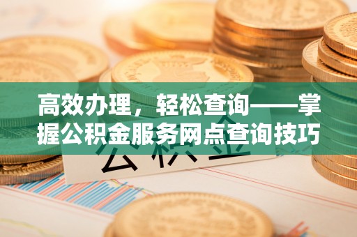 黄州高效办理，轻松查询——掌握公积金服务网点查询技巧