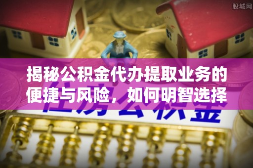 黄州揭秘公积金代办提取业务的便捷与风险，如何明智选择？