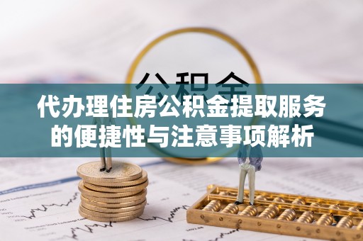 黄州代办理住房公积金提取服务的便捷性与注意事项解析