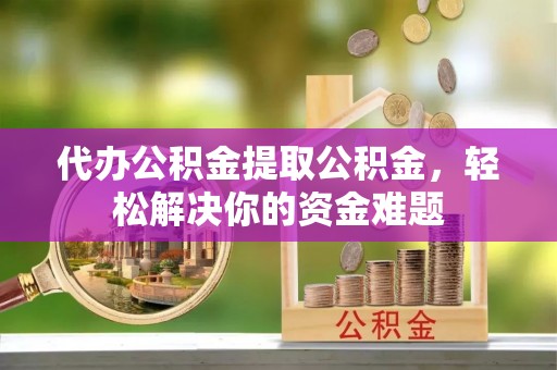 黄州代办公积金提取公积金，轻松解决你的资金难题