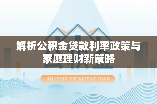黄州解析公积金贷款利率政策与家庭理财新策略