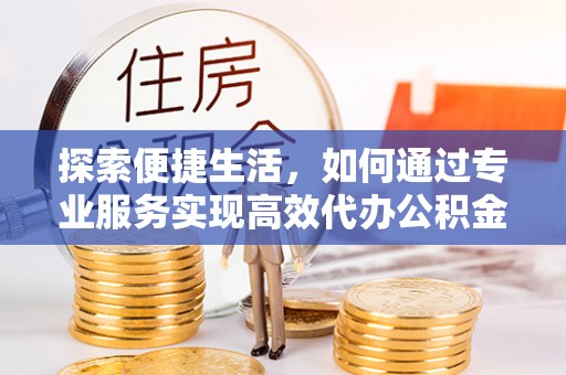 黄州探索便捷生活，如何通过专业服务实现高效代办公积金提取