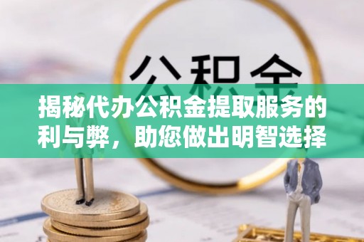 黄州揭秘代办公积金提取服务的利与弊，助您做出明智选择