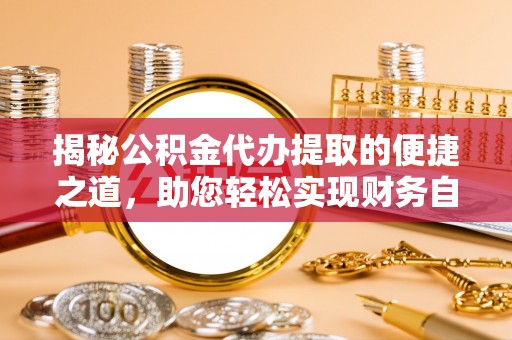 黄州揭秘公积金代办提取的便捷之道，助您轻松实现财务自由