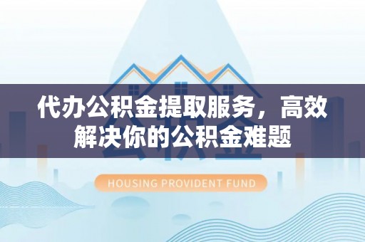 黄州代办公积金提取服务，高效解决你的公积金难题