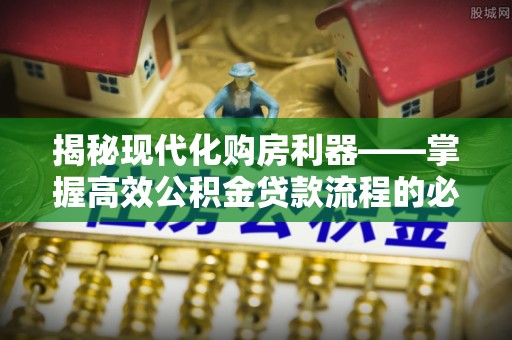 黄州揭秘现代化购房利器——掌握高效公积金贷款流程的必备指南