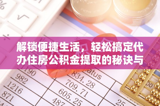 黄州解锁便捷生活，轻松搞定代办住房公积金提取的秘诀与技巧