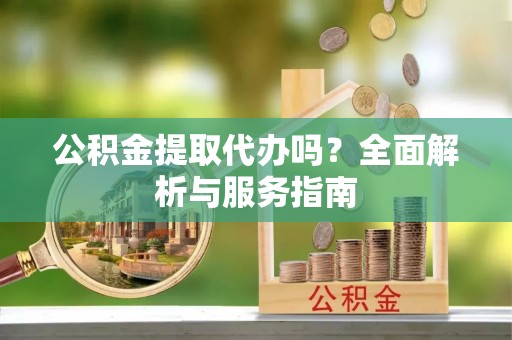黄州公积金提取代办吗？全面解析与服务指南