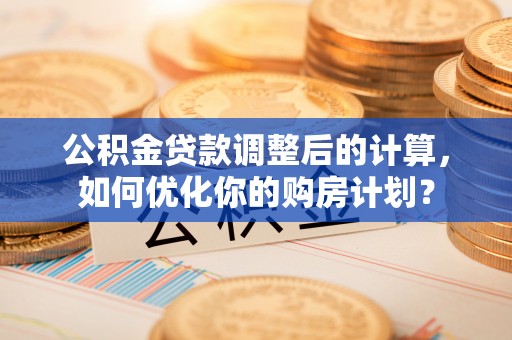 黄州公积金贷款调整后的计算，如何优化你的购房计划？