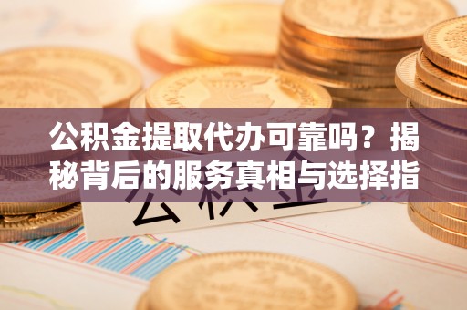 黄州公积金提取代办可靠吗？揭秘背后的服务真相与选择指南