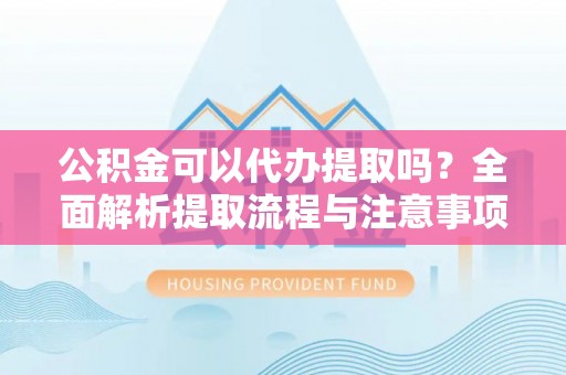 黄州公积金可以代办提取吗？全面解析提取流程与注意事项
