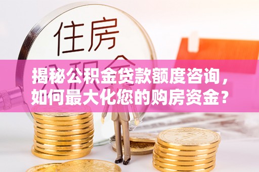 黄州揭秘公积金贷款额度咨询，如何最大化您的购房资金？