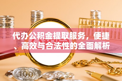 黄州代办公积金提取服务，便捷、高效与合法性的全面解析