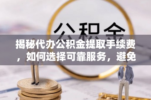 黄州揭秘代办公积金提取手续费，如何选择可靠服务，避免隐形陷阱