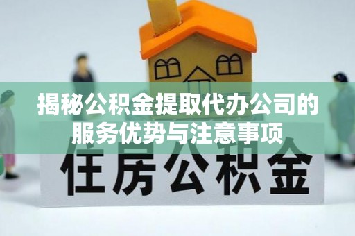 黄州揭秘公积金提取代办公司的服务优势与注意事项
