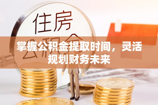 黄州掌握公积金提取时间，灵活规划财务未来