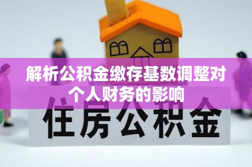 黄州解析公积金缴存基数调整对个人财务的影响