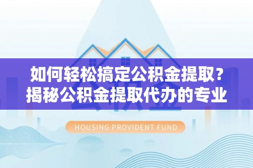 黄州如何轻松搞定公积金提取？揭秘公积金提取代办的专业服务