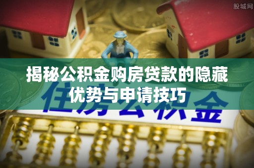 黄州揭秘公积金购房贷款的隐藏优势与申请技巧